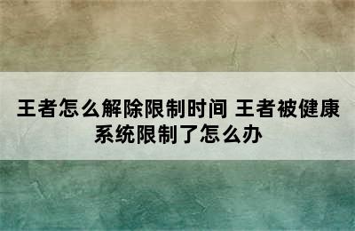 王者怎么解除限制时间 王者被健康系统限制了怎么办